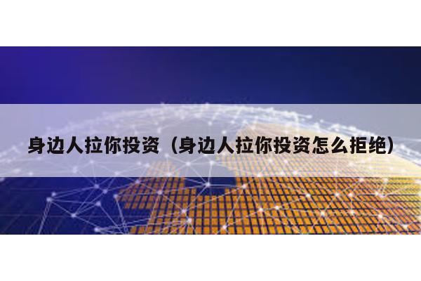 身邊人拉你投資(身邊人拉你投資怎么拒絕)