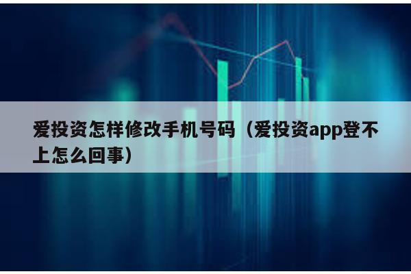 愛投資怎樣修改手機號碼(愛投資app登不上怎么回事)