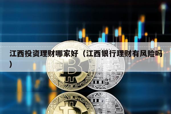 江西投資理財哪家好(江西銀行理財有風險嗎)