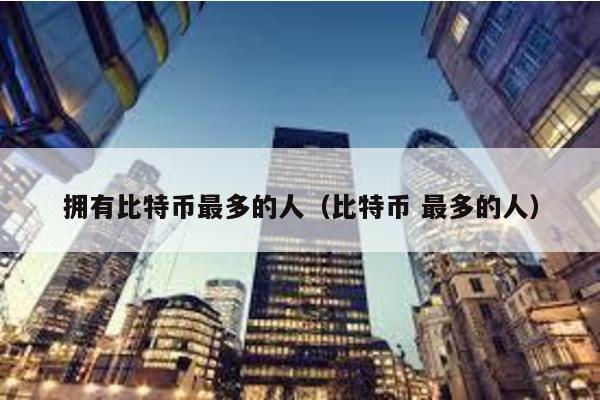 擁有比特幣最多的人(比特幣 最多的人)