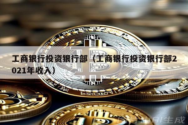 工商銀行投資銀行部(工商銀行投資銀行部2021年收入)