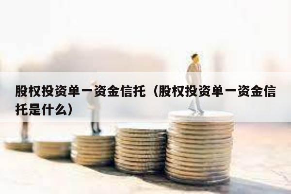 股權投資單一資金信托(股權投資單一資金信托是什么)