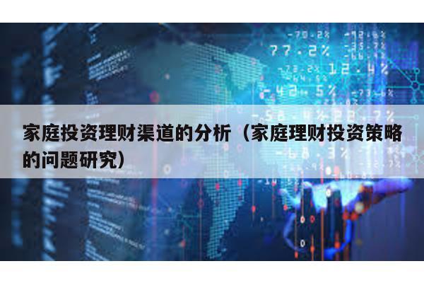 家庭投資理財渠道的分析(家庭理財投資策略的問題研究)