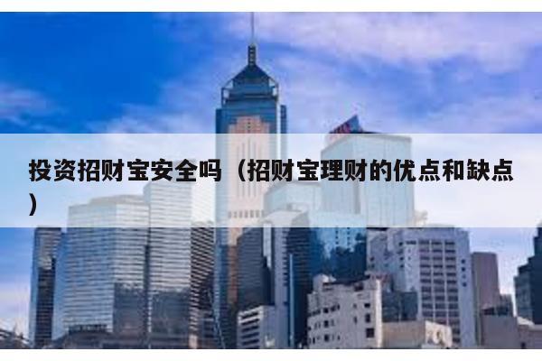投資招財寶安全嗎(招財寶理財?shù)膬?yōu)點和缺點)