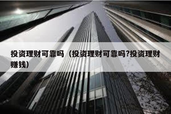 投資理財可靠嗎(投資理財可靠嗎?投資理財賺錢)