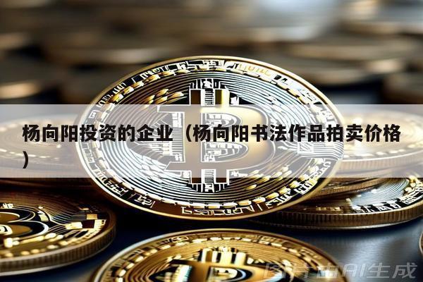 楊向陽投資的企業(楊向陽書法作品拍賣價格)