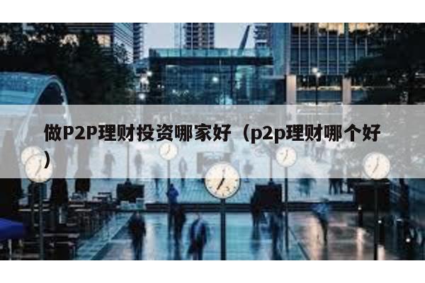 做P2P理財投資哪家好(p2p理財哪個好)