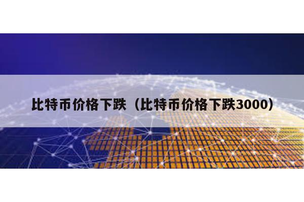 比特幣價(jià)格下跌(比特幣價(jià)格下跌3000)
