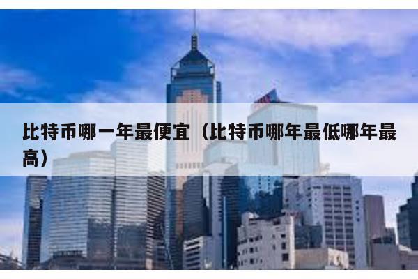 比特幣哪一年最便宜(比特幣哪年最低哪年最高)
