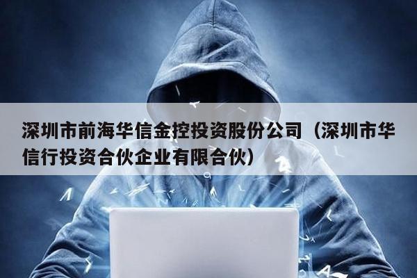 深圳市前海華信金控投資股份公司(深圳市華信行投資合伙企業有限合伙)