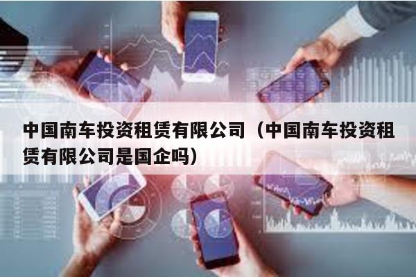 中國(guó)南車投資租賃有限公司(中國(guó)南車投資租賃有限公司是國(guó)企嗎)