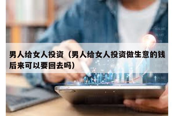 男人給女人投資(男人給女人投資做生意的錢后來可以要回去嗎)