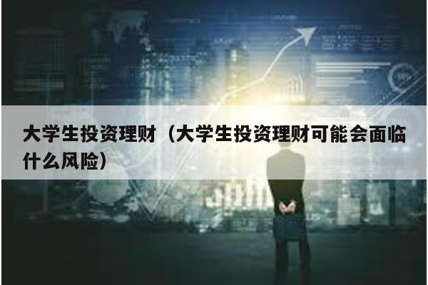大學生投資理財(大學生投資理財可能會面臨什么風險)