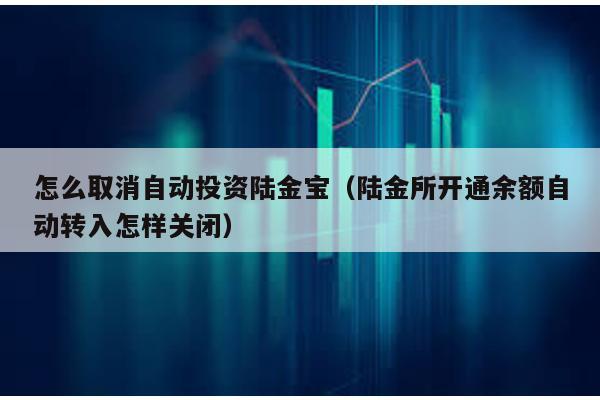 怎么取消自動投資陸金寶(陸金所開通余額自動轉入怎樣關閉)