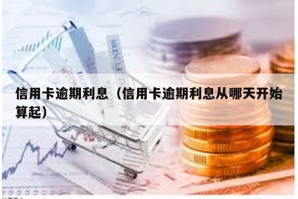 信用卡逾期利息(信用卡逾期利息從哪天開始算起)