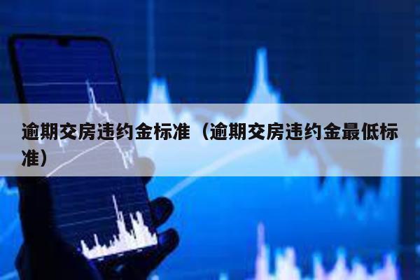 逾期交房違約金標準(逾期交房違約金最低標準)