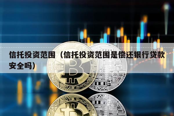 信托投資范圍(信托投資范圍是償還銀行貸款安全嗎)