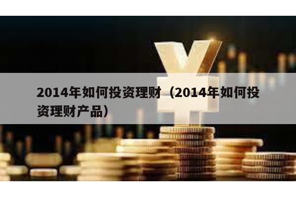 2014年如何投資理財(cái)(2014年如何投資理財(cái)產(chǎn)品)
