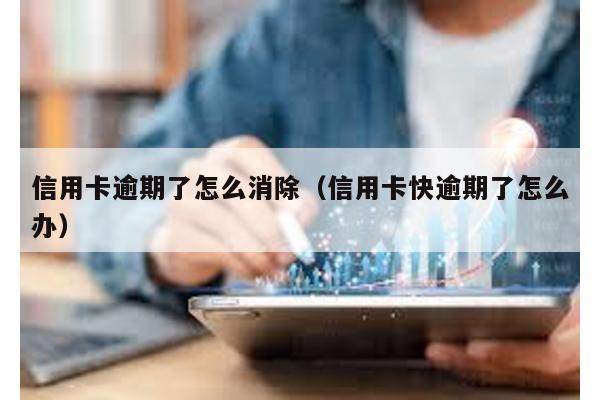信用卡逾期了怎么消除(信用卡快逾期了怎么辦)