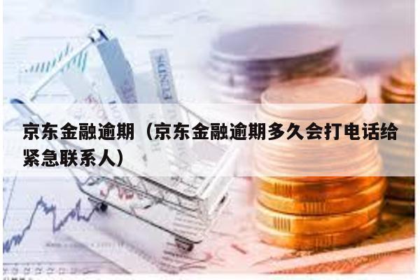 京東金融逾期(京東金融逾期多久會(huì)打電話給緊急聯(lián)系人)