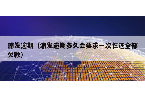 浦發逾期(浦發逾期多久會要求一次性還全部欠款)