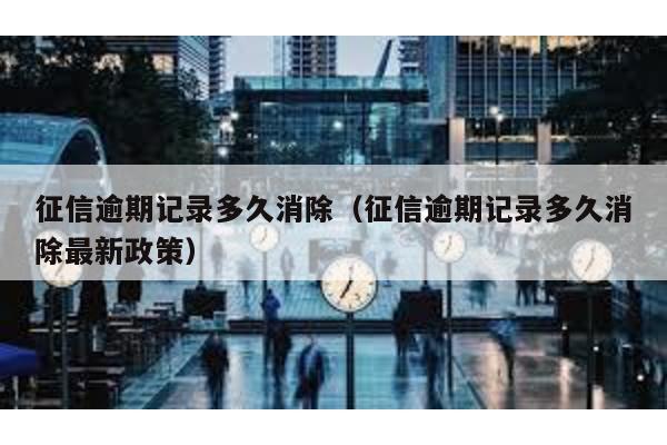 征信逾期記錄多久消除(征信逾期記錄多久消除最新政策)