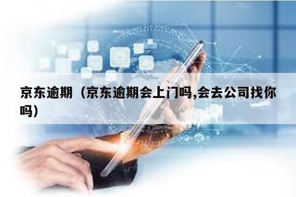 京東逾期(京東逾期會上門嗎,會去公司找你嗎)