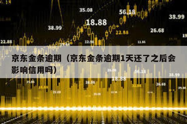 京東金條逾期(京東金條逾期1天還了之后會影響信用嗎)