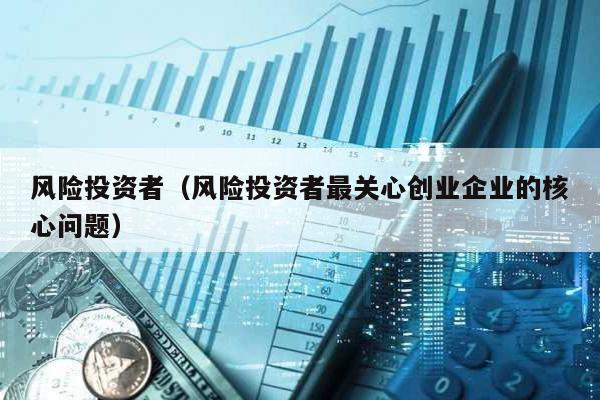 風險投資者(風險投資者最關心創業企業的核心問題)