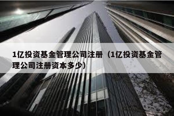 1億投資基金管理公司注冊(1億投資基金管理公司注冊資本多少)