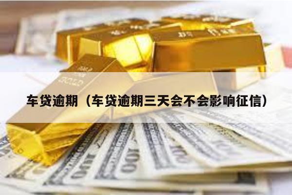 車貸逾期(車貸逾期三天會不會影響征信)