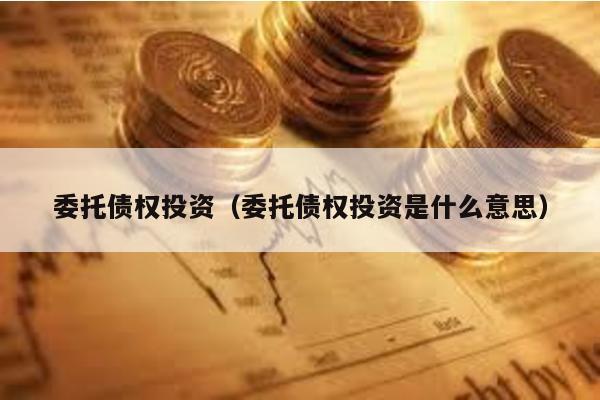 委托債權投資(委托債權投資是什么意思)