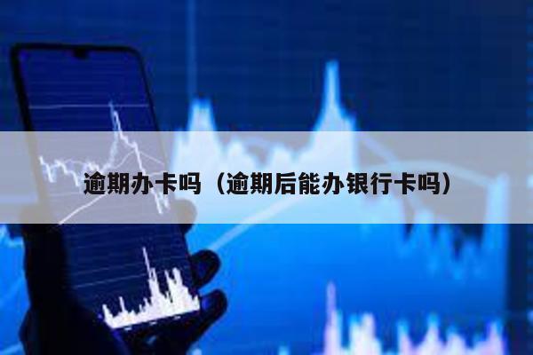 逾期辦卡嗎(逾期后能辦銀行卡嗎)