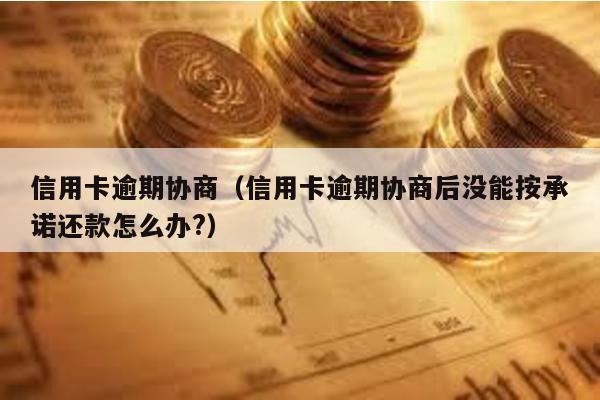 信用卡逾期協商(信用卡逾期協商后沒能按承諾還款怎么辦?)