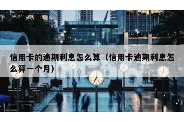 信用卡的逾期利息怎么算(信用卡逾期利息怎么算一個月)