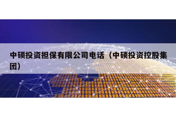 中碩投資擔保有限公司電話(中碩投資控股集團)