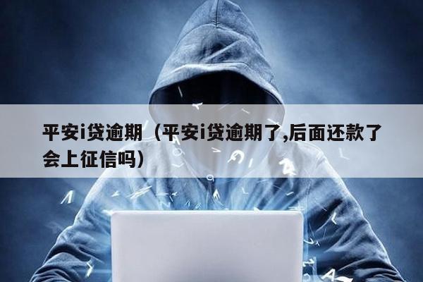 平安i貸逾期(平安i貸逾期了,后面還款了會上征信嗎)