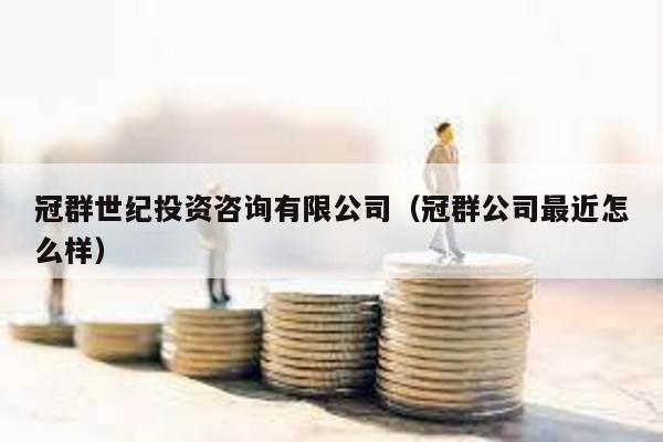 冠群世紀(jì)投資咨詢(xún)有限公司(冠群公司最近怎么樣)