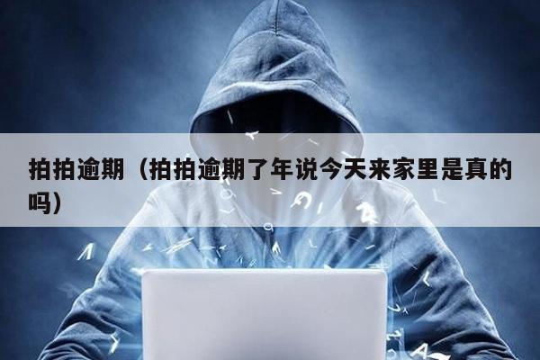 拍拍逾期(拍拍逾期了年說今天來家里是真的嗎)