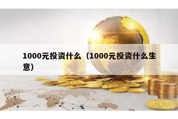 1000元投資什么(1000元投資什么生意)
