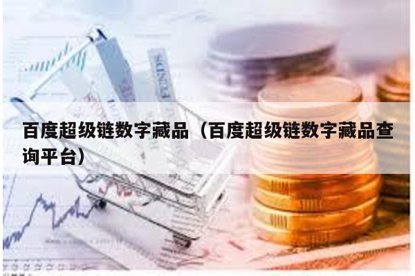 百度超級鏈數字藏品(百度超級鏈數字藏品查詢平臺)