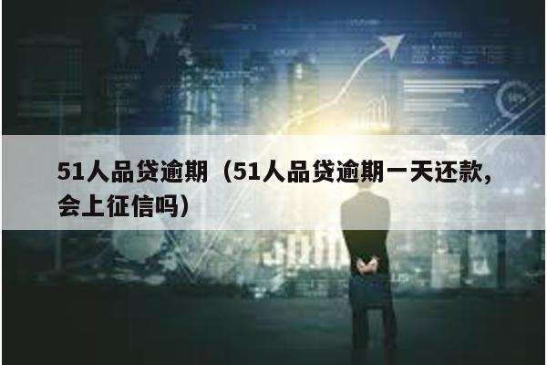 51人品貸逾期(51人品貸逾期一天還款,會上征信嗎)