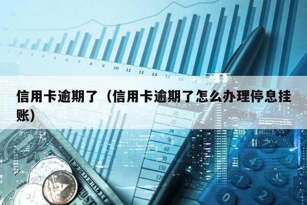 信用卡逾期了(信用卡逾期了怎么辦理停息掛賬)