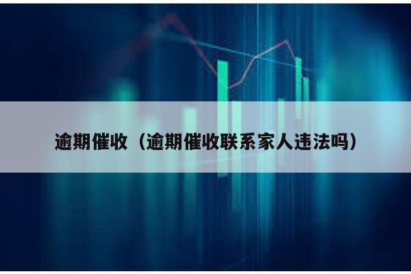 逾期催收(逾期催收聯系家人違法嗎)