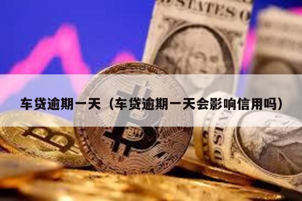 車(chē)貸逾期一天(車(chē)貸逾期一天會(huì)影響信用嗎)