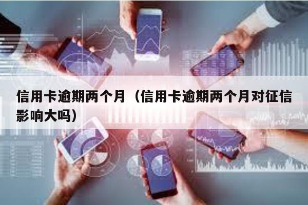 信用卡逾期兩個(gè)月(信用卡逾期兩個(gè)月對(duì)征信影響大嗎)
