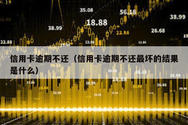 信用卡逾期不還(信用卡逾期不還最壞的結果是什么)