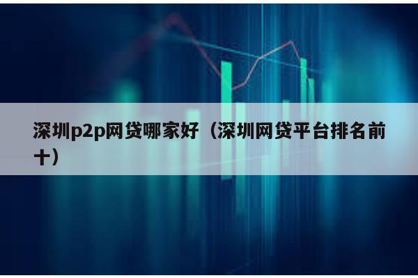 深圳p2p網貸哪家好(深圳網貸平臺排名前十)