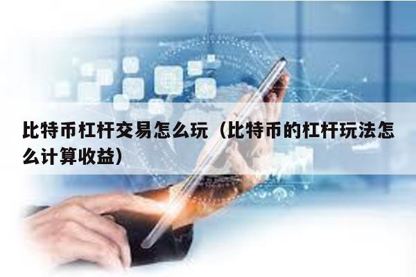 比特幣杠桿交易怎么玩(比特幣的杠桿玩法怎么計算收益)