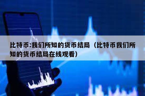 比特幣:我們所知的貨幣結(jié)局(比特幣我們所知的貨幣結(jié)局在線觀看)